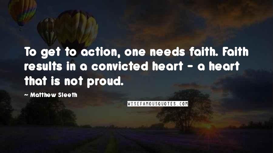 Matthew Sleeth Quotes: To get to action, one needs faith. Faith results in a convicted heart - a heart that is not proud.