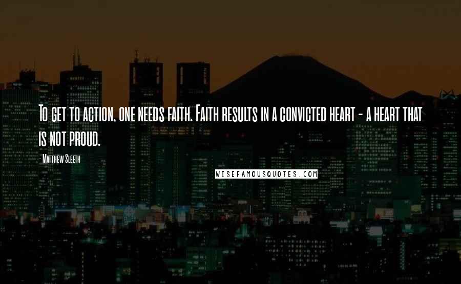 Matthew Sleeth Quotes: To get to action, one needs faith. Faith results in a convicted heart - a heart that is not proud.