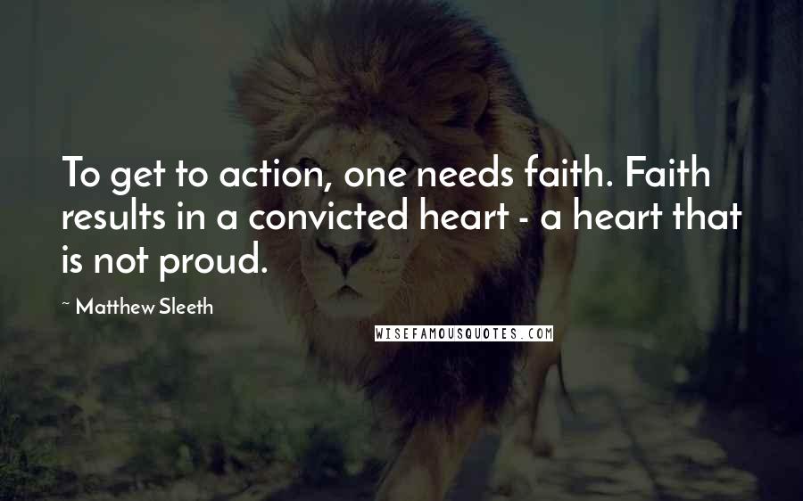 Matthew Sleeth Quotes: To get to action, one needs faith. Faith results in a convicted heart - a heart that is not proud.