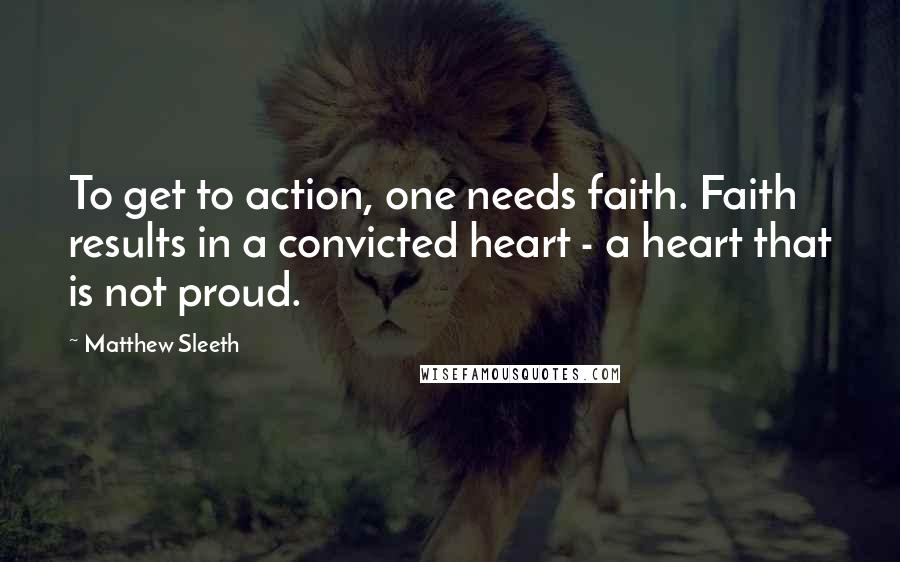 Matthew Sleeth Quotes: To get to action, one needs faith. Faith results in a convicted heart - a heart that is not proud.