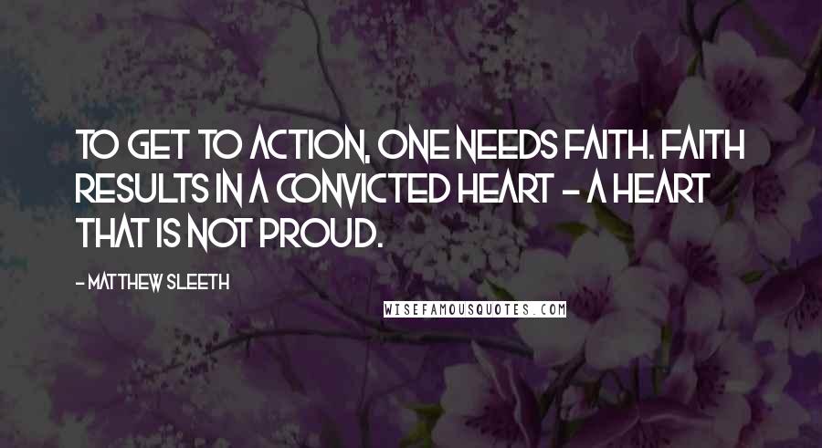 Matthew Sleeth Quotes: To get to action, one needs faith. Faith results in a convicted heart - a heart that is not proud.