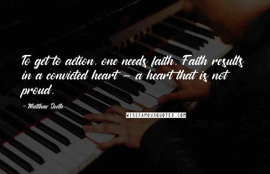 Matthew Sleeth Quotes: To get to action, one needs faith. Faith results in a convicted heart - a heart that is not proud.