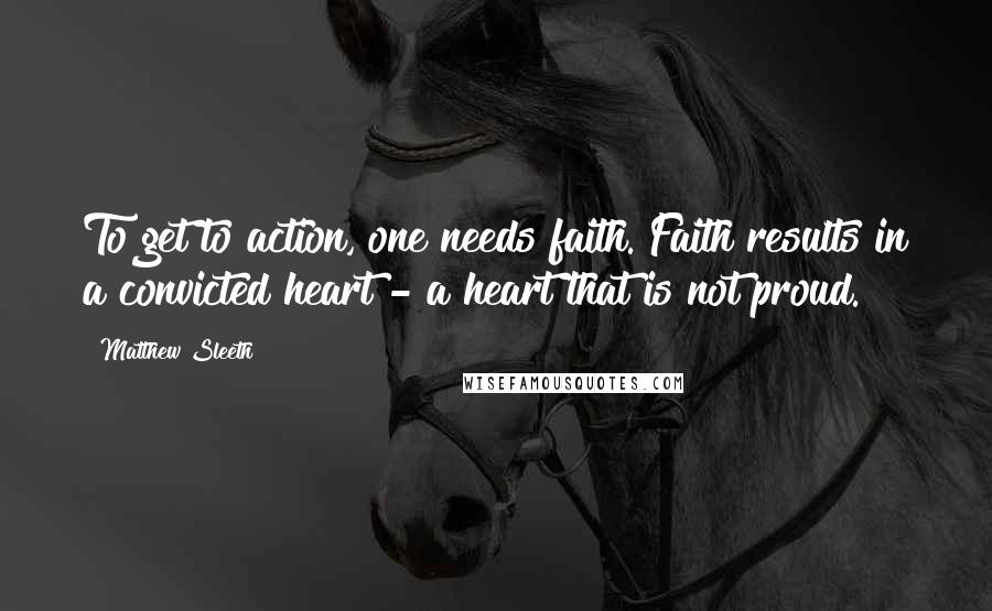 Matthew Sleeth Quotes: To get to action, one needs faith. Faith results in a convicted heart - a heart that is not proud.