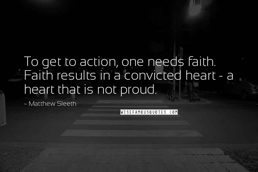 Matthew Sleeth Quotes: To get to action, one needs faith. Faith results in a convicted heart - a heart that is not proud.