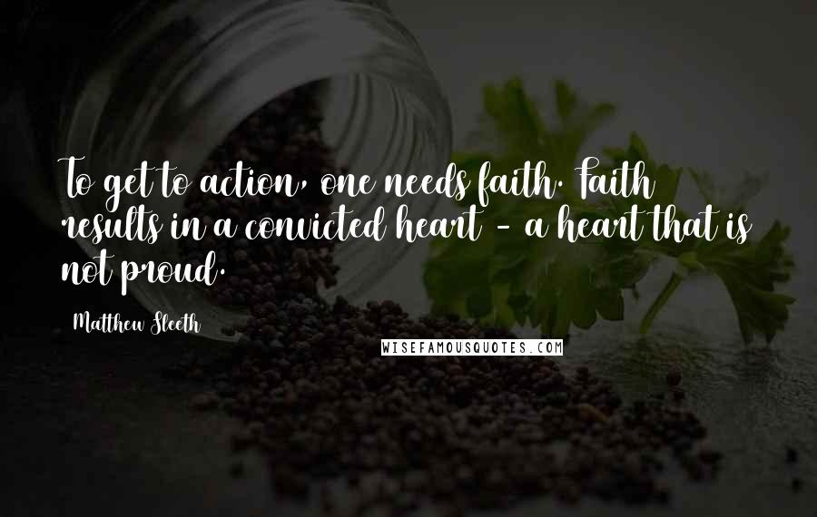 Matthew Sleeth Quotes: To get to action, one needs faith. Faith results in a convicted heart - a heart that is not proud.