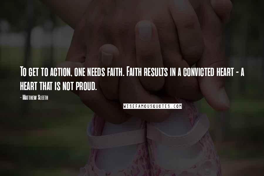 Matthew Sleeth Quotes: To get to action, one needs faith. Faith results in a convicted heart - a heart that is not proud.