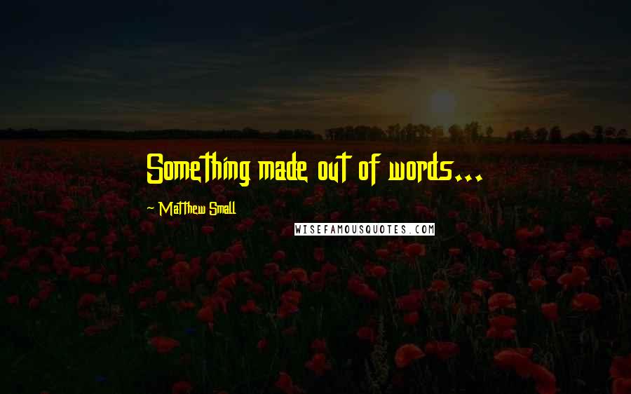 Matthew Small Quotes: Something made out of words...