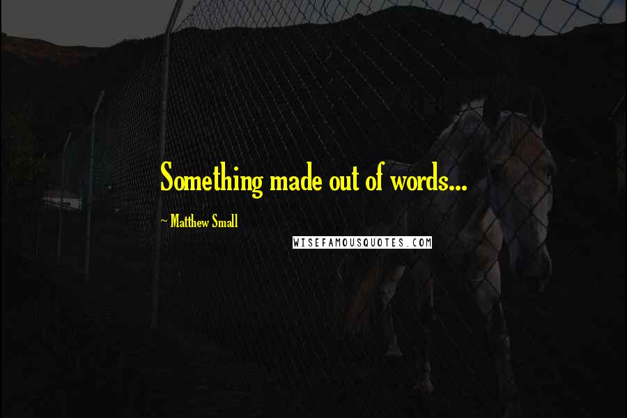 Matthew Small Quotes: Something made out of words...