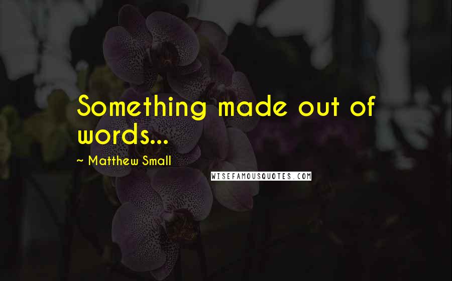 Matthew Small Quotes: Something made out of words...