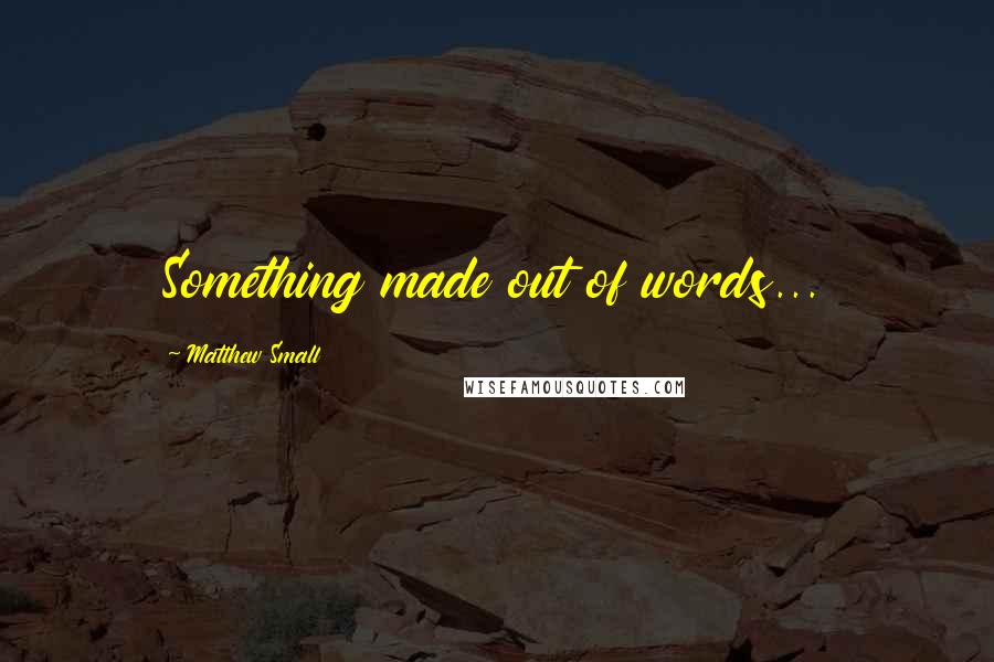 Matthew Small Quotes: Something made out of words...