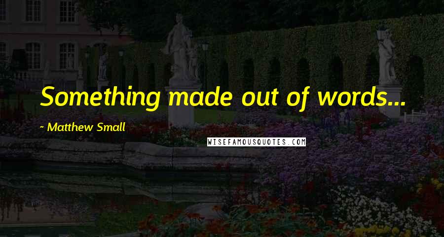 Matthew Small Quotes: Something made out of words...