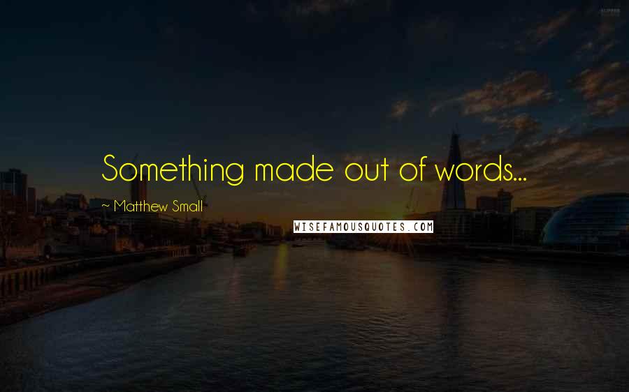 Matthew Small Quotes: Something made out of words...