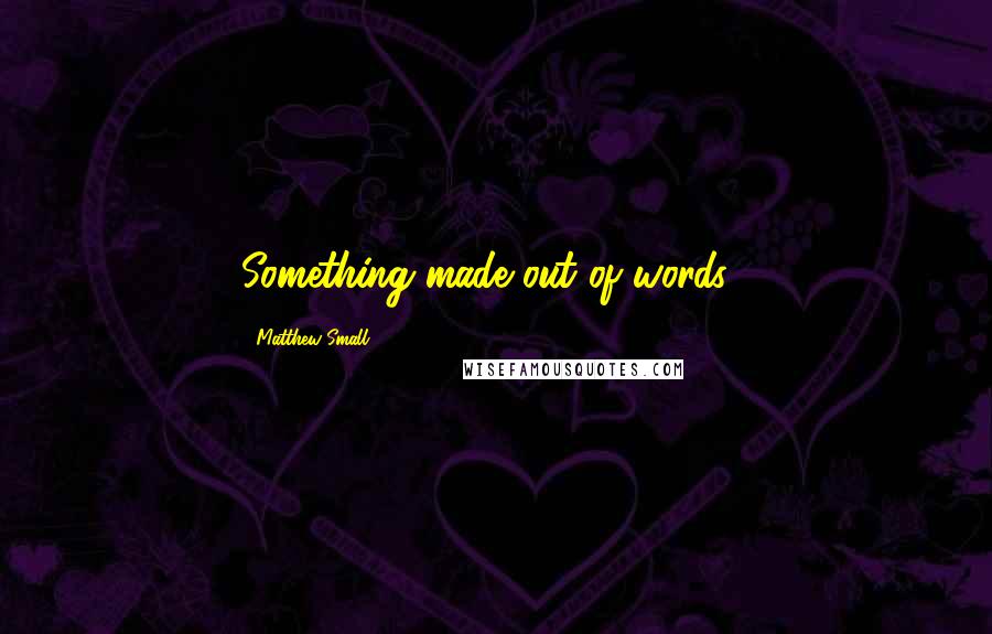 Matthew Small Quotes: Something made out of words...