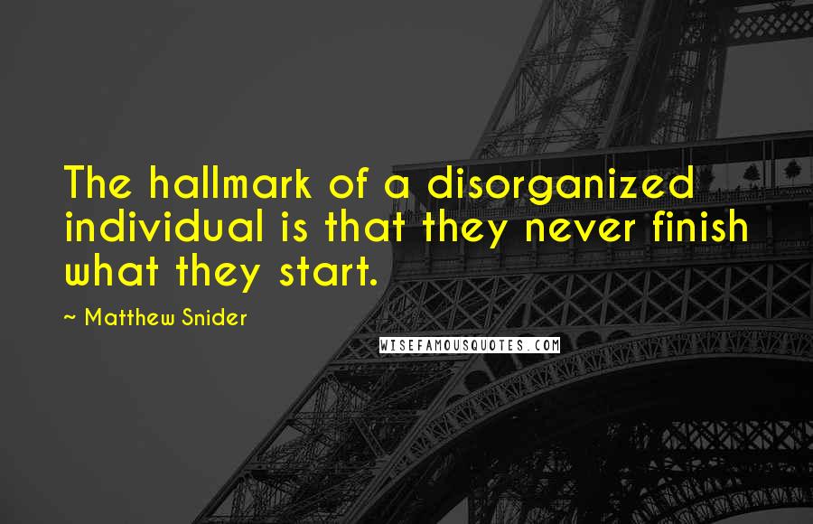 Matthew Snider Quotes: The hallmark of a disorganized individual is that they never finish what they start.