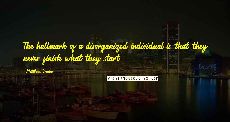 Matthew Snider Quotes: The hallmark of a disorganized individual is that they never finish what they start.