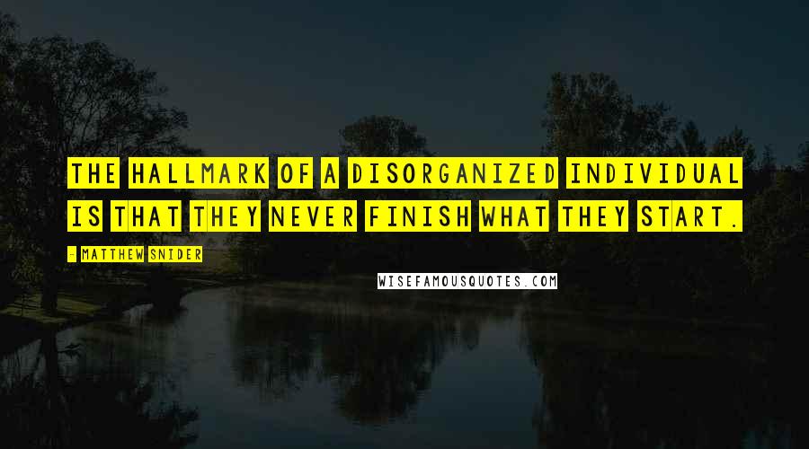 Matthew Snider Quotes: The hallmark of a disorganized individual is that they never finish what they start.