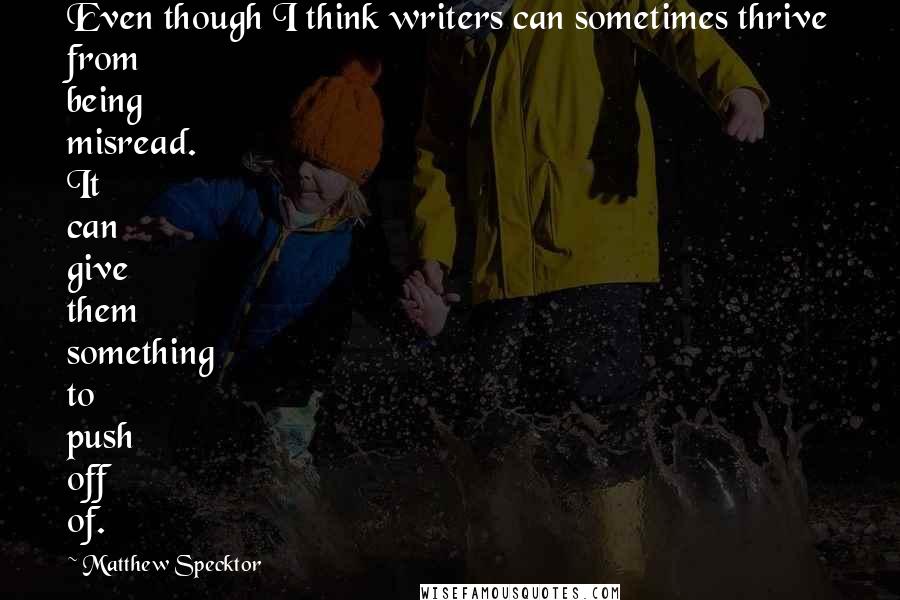 Matthew Specktor Quotes: Even though I think writers can sometimes thrive from being misread. It can give them something to push off of.