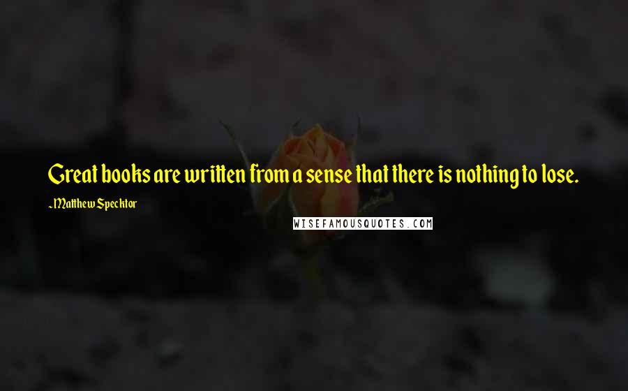 Matthew Specktor Quotes: Great books are written from a sense that there is nothing to lose.