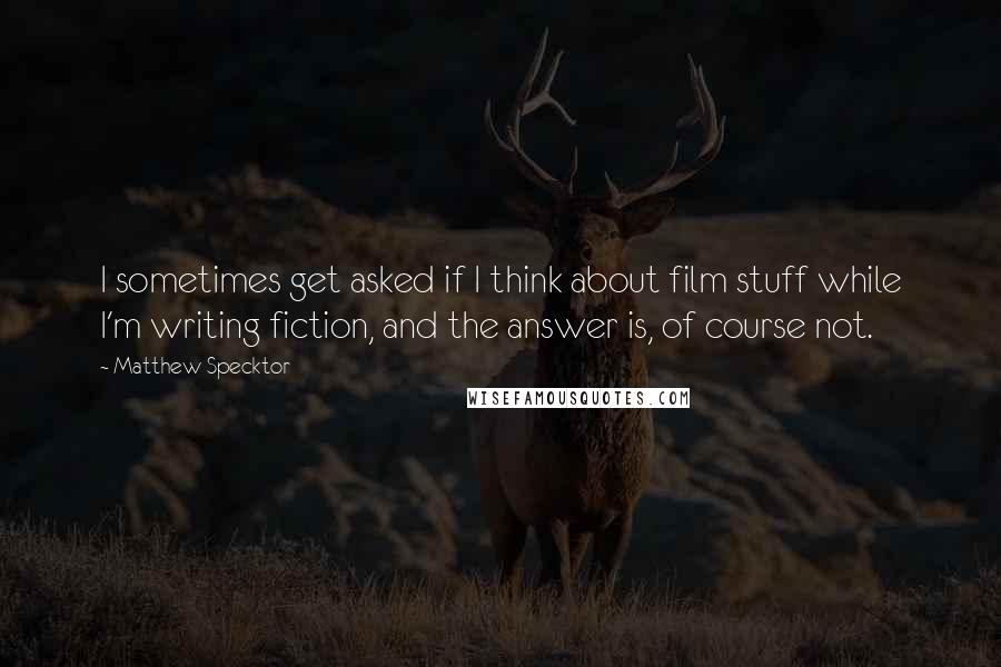 Matthew Specktor Quotes: I sometimes get asked if I think about film stuff while I'm writing fiction, and the answer is, of course not.