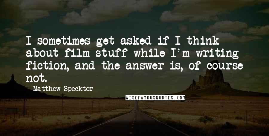 Matthew Specktor Quotes: I sometimes get asked if I think about film stuff while I'm writing fiction, and the answer is, of course not.