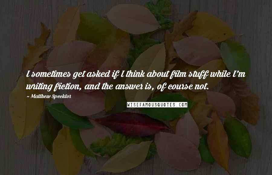 Matthew Specktor Quotes: I sometimes get asked if I think about film stuff while I'm writing fiction, and the answer is, of course not.