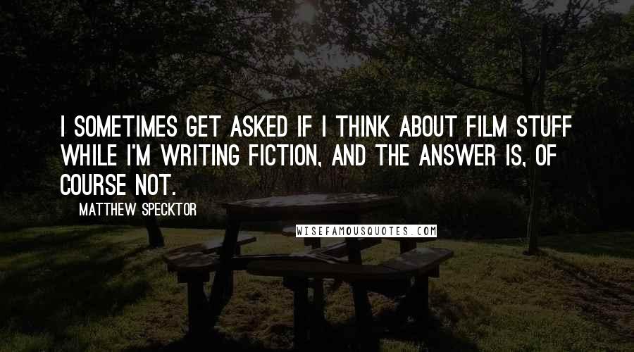 Matthew Specktor Quotes: I sometimes get asked if I think about film stuff while I'm writing fiction, and the answer is, of course not.
