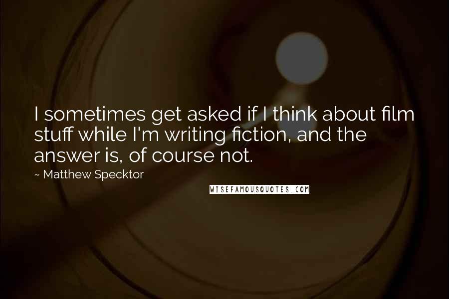 Matthew Specktor Quotes: I sometimes get asked if I think about film stuff while I'm writing fiction, and the answer is, of course not.