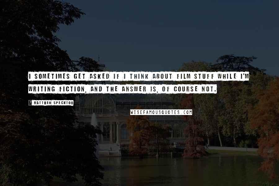 Matthew Specktor Quotes: I sometimes get asked if I think about film stuff while I'm writing fiction, and the answer is, of course not.