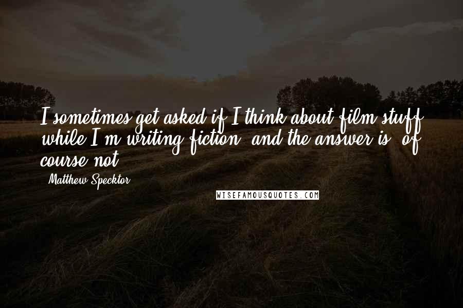 Matthew Specktor Quotes: I sometimes get asked if I think about film stuff while I'm writing fiction, and the answer is, of course not.