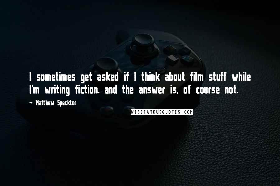 Matthew Specktor Quotes: I sometimes get asked if I think about film stuff while I'm writing fiction, and the answer is, of course not.