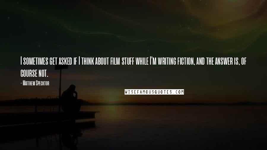 Matthew Specktor Quotes: I sometimes get asked if I think about film stuff while I'm writing fiction, and the answer is, of course not.