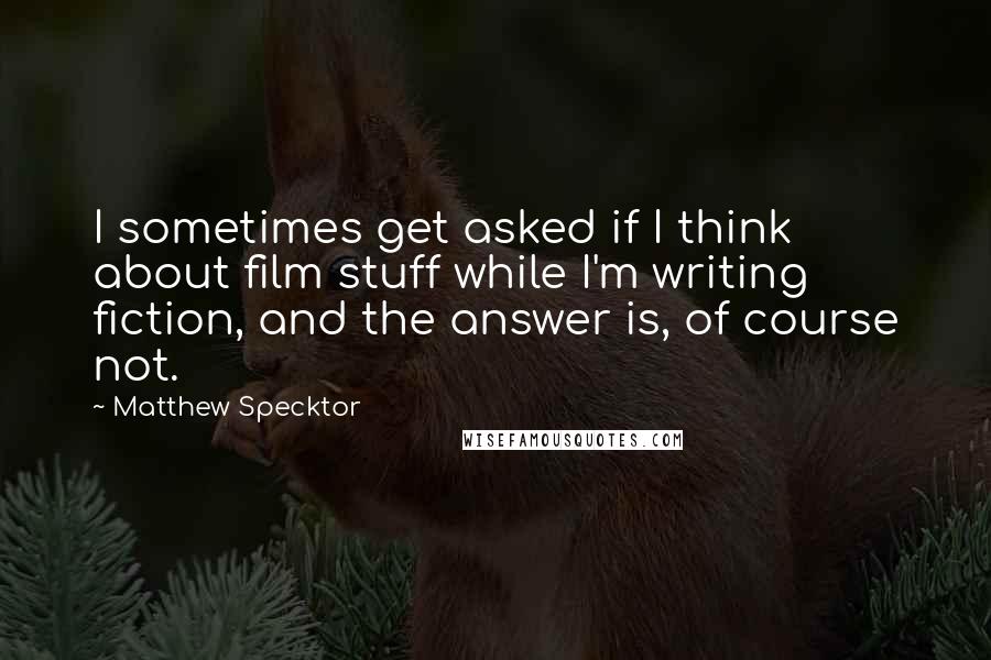 Matthew Specktor Quotes: I sometimes get asked if I think about film stuff while I'm writing fiction, and the answer is, of course not.