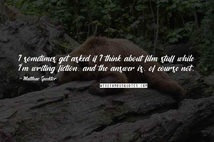 Matthew Specktor Quotes: I sometimes get asked if I think about film stuff while I'm writing fiction, and the answer is, of course not.