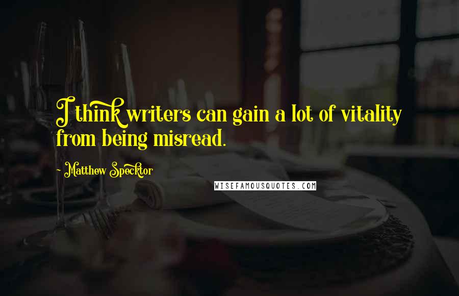 Matthew Specktor Quotes: I think writers can gain a lot of vitality from being misread.