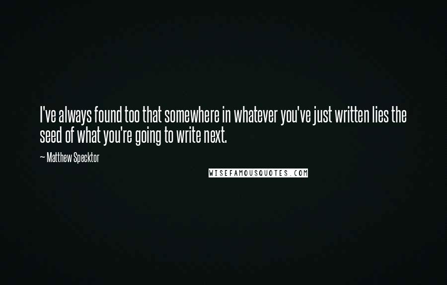 Matthew Specktor Quotes: I've always found too that somewhere in whatever you've just written lies the seed of what you're going to write next.