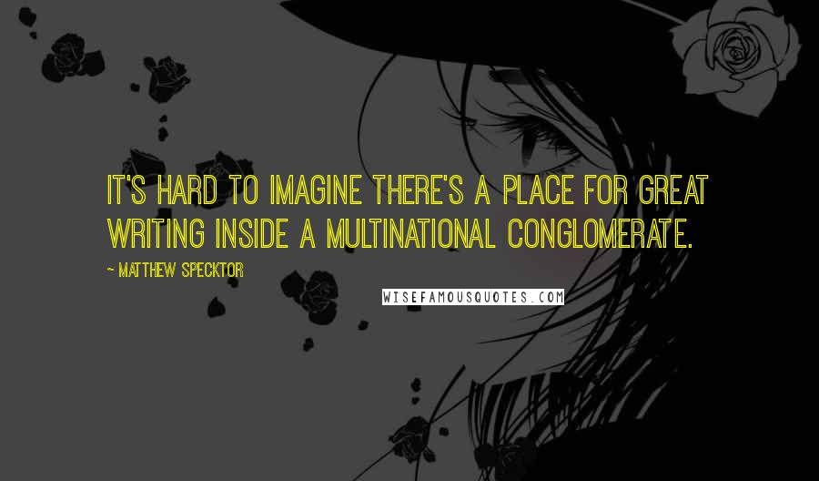 Matthew Specktor Quotes: It's hard to imagine there's a place for great writing inside a multinational conglomerate.