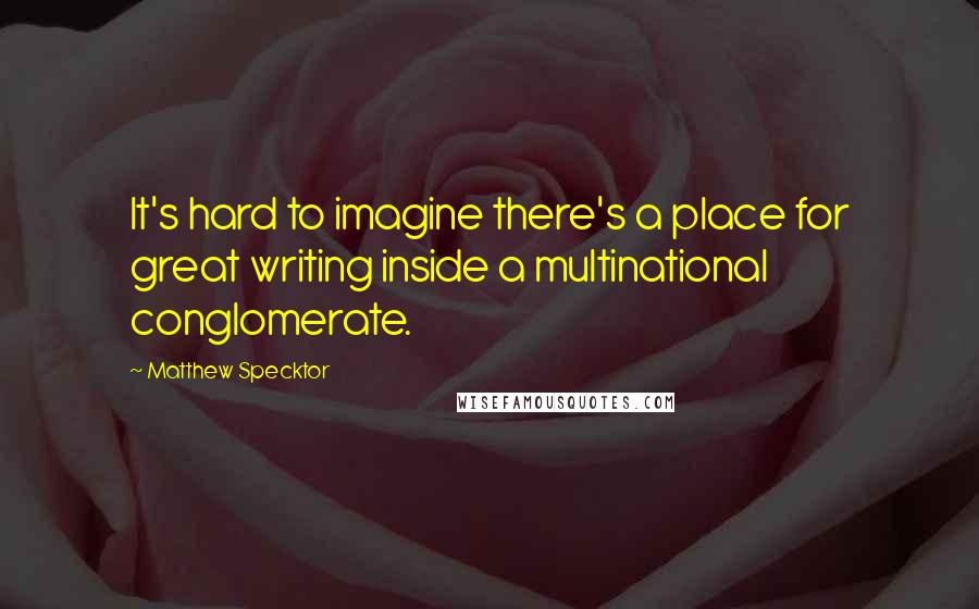 Matthew Specktor Quotes: It's hard to imagine there's a place for great writing inside a multinational conglomerate.