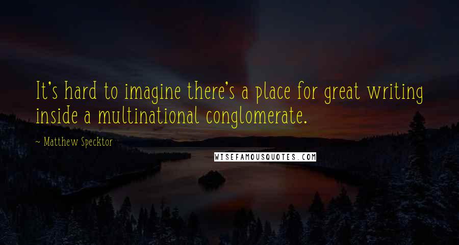 Matthew Specktor Quotes: It's hard to imagine there's a place for great writing inside a multinational conglomerate.