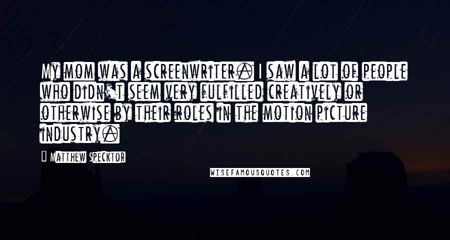 Matthew Specktor Quotes: My mom was a screenwriter. I saw a lot of people who didn't seem very fulfilled creatively or otherwise by their roles in the motion picture industry.