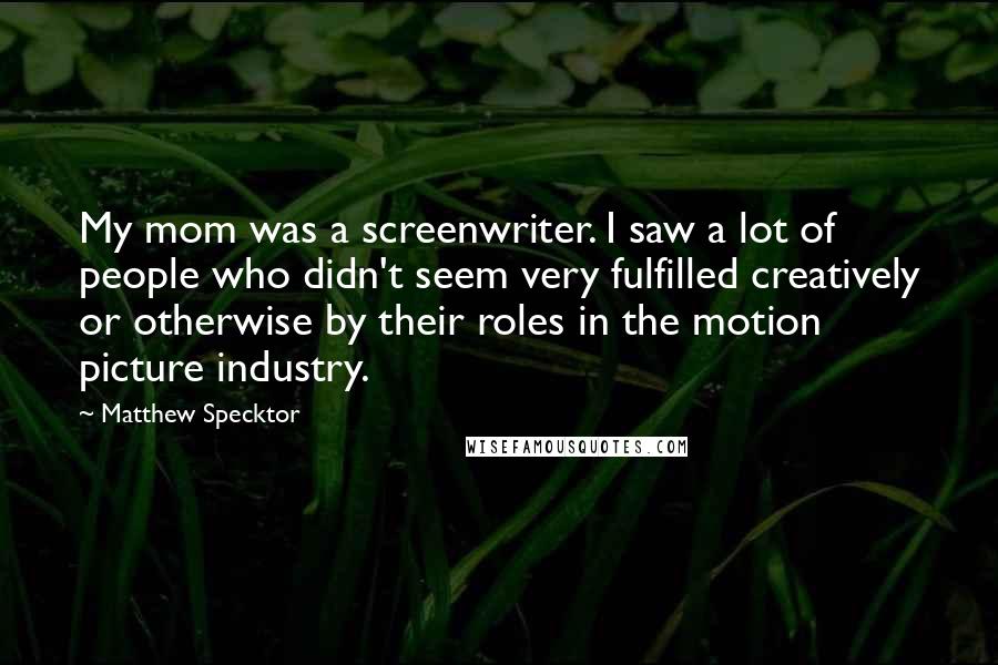 Matthew Specktor Quotes: My mom was a screenwriter. I saw a lot of people who didn't seem very fulfilled creatively or otherwise by their roles in the motion picture industry.