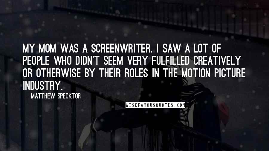 Matthew Specktor Quotes: My mom was a screenwriter. I saw a lot of people who didn't seem very fulfilled creatively or otherwise by their roles in the motion picture industry.