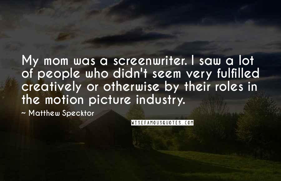 Matthew Specktor Quotes: My mom was a screenwriter. I saw a lot of people who didn't seem very fulfilled creatively or otherwise by their roles in the motion picture industry.