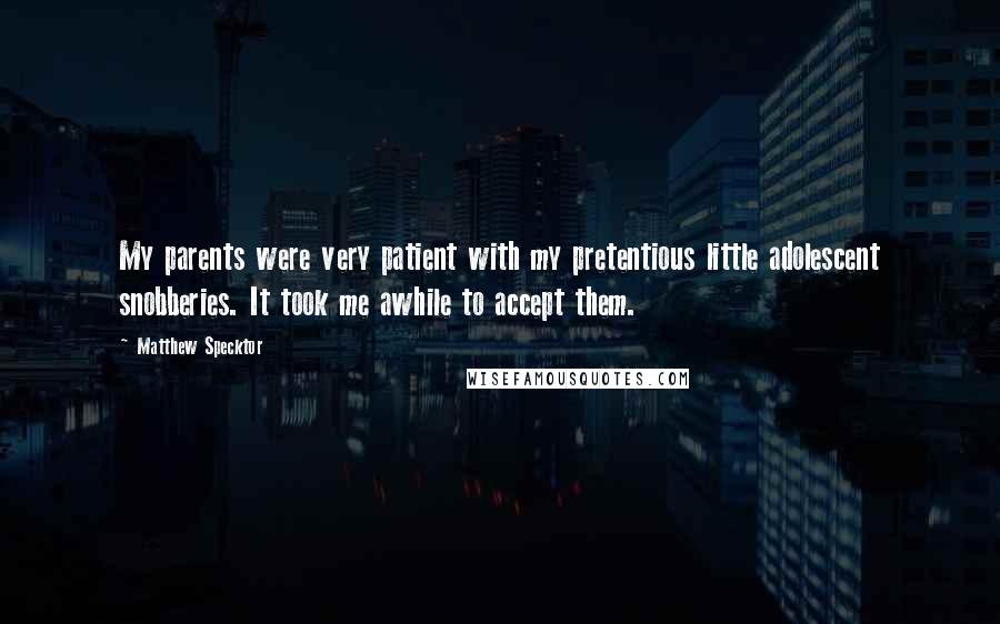 Matthew Specktor Quotes: My parents were very patient with my pretentious little adolescent snobberies. It took me awhile to accept them.