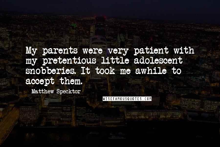 Matthew Specktor Quotes: My parents were very patient with my pretentious little adolescent snobberies. It took me awhile to accept them.
