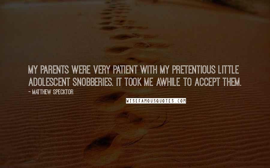 Matthew Specktor Quotes: My parents were very patient with my pretentious little adolescent snobberies. It took me awhile to accept them.