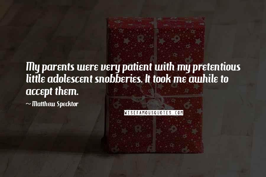 Matthew Specktor Quotes: My parents were very patient with my pretentious little adolescent snobberies. It took me awhile to accept them.