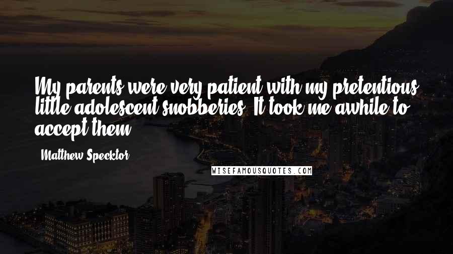 Matthew Specktor Quotes: My parents were very patient with my pretentious little adolescent snobberies. It took me awhile to accept them.