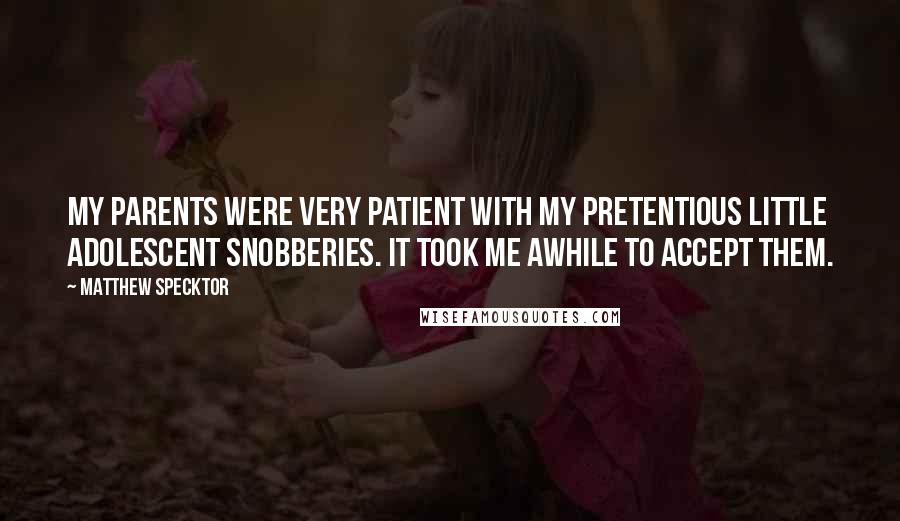 Matthew Specktor Quotes: My parents were very patient with my pretentious little adolescent snobberies. It took me awhile to accept them.