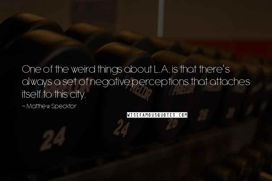 Matthew Specktor Quotes: One of the weird things about L.A. is that there's always a set of negative perceptions that attaches itself to this city.