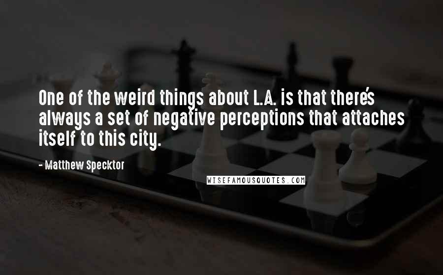 Matthew Specktor Quotes: One of the weird things about L.A. is that there's always a set of negative perceptions that attaches itself to this city.